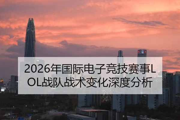 2026年国际电子竞技赛事LOL战队战术变化深度分析