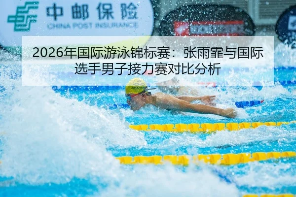2026年国际游泳锦标赛：张雨霏与国际选手男子接力赛对比分析