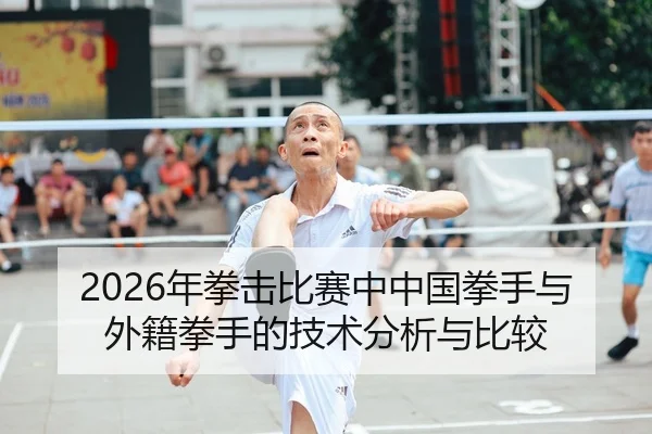 2026年拳击比赛中中国拳手与外籍拳手的技术分析与比较
