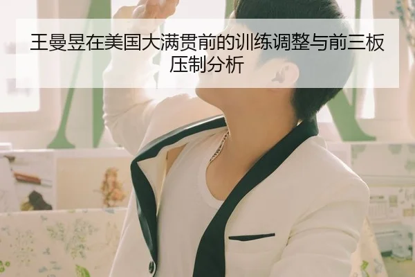 王曼昱在美国大满贯前的训练调整与前三板压制分析