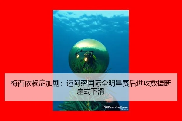 梅西依赖症加剧：迈阿密国际全明星赛后进攻数据断崖式下滑