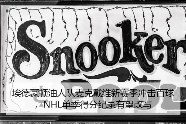 埃德蒙顿油人队麦克戴维新赛季冲击百球，NHL单季得分纪录有望改写